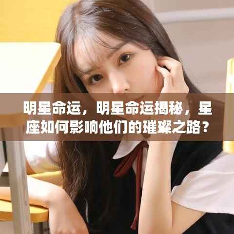 揭秘明星命运,星座如何影响璀璨星途的奥秘?