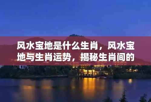揭秘生肖与风水宝地间的神秘联系,生肖运势大解析