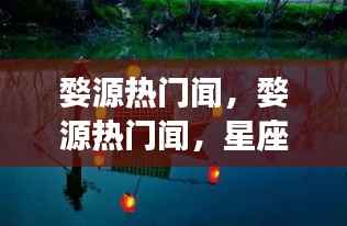 婺源热门闻,星座运势与地域文化的交融之美