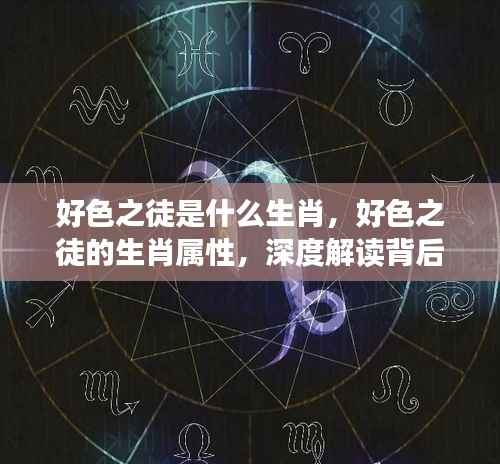 好色之徒的生肖属性揭秘,深度解读星座奥秘与生肖之谜