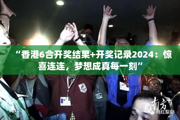 “香港6合开奖结果+开奖记录2024:惊喜连连,梦想成真每一刻”