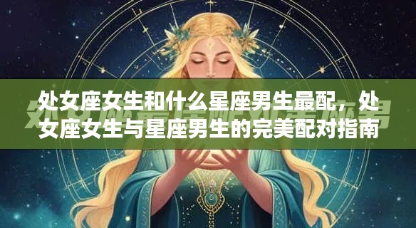 处女座女生与星座男生的完美配对指南,谁是最配的星座男生?