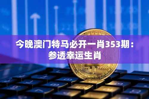 今晚澳门特马必开一肖353期:参透幸运生肖