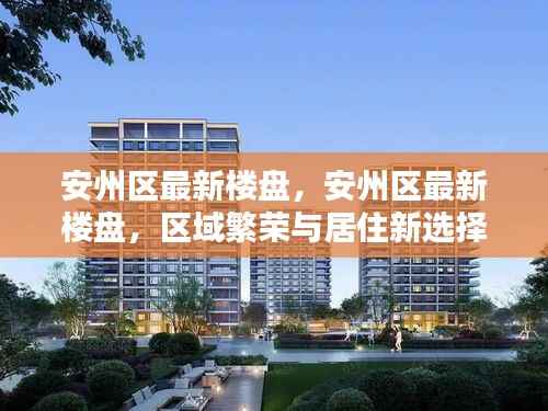 安州区最新楼盘,区域繁荣与居住新选择的完美结合!