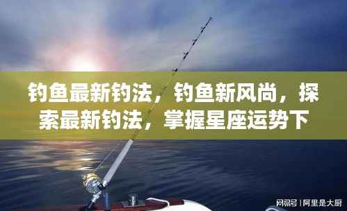 探索星座运势下的垂钓新风尚，最新钓法技巧大揭秘