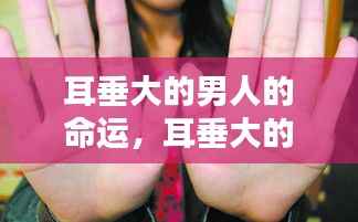 耳垂大的男人的命运探究，星相解析与个案研究深度探讨