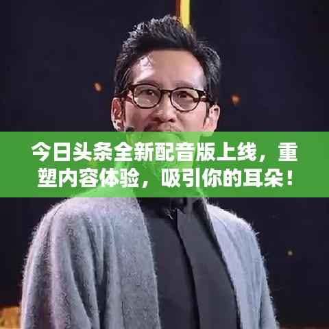 今日头条全新配音版上线,重塑内容体验,吸引你的耳朵!