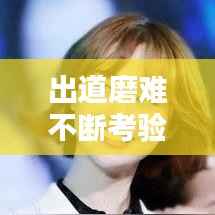 出道磨难不断考验不断，出道不易 
