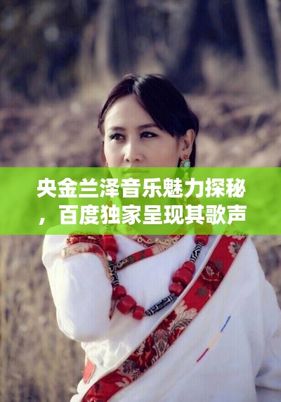 央金兰泽音乐魅力探秘,百度独家呈现其歌声之美