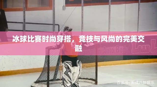 冰球比赛时尚穿搭,竞技与风尚的完美交融