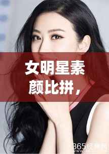女明星素颜比拼,真实之美引发关注热议