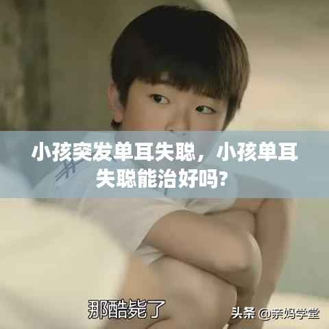 小孩突发单耳失聪,小孩单耳失聪能治好吗?