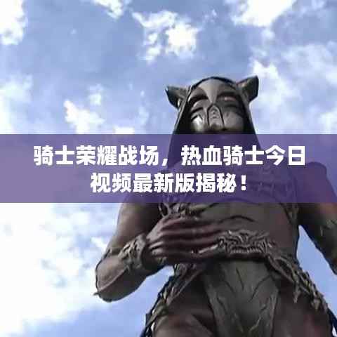 骑士荣耀战场,热血骑士今日视频最新版揭秘!