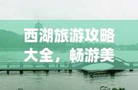 西湖旅游攻略大全,畅游美景,尽享湖光山色!