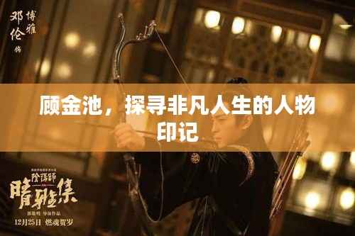 顾金池,探寻非凡人生的人物印记