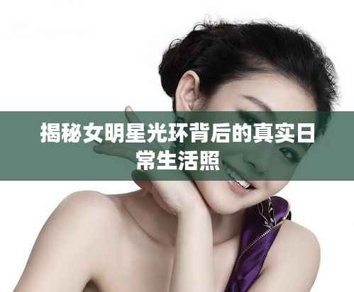 揭秘女明星光环背后的真实日常生活照