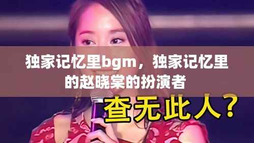 独家记忆里bgm,独家记忆里的赵晓棠的扮演者